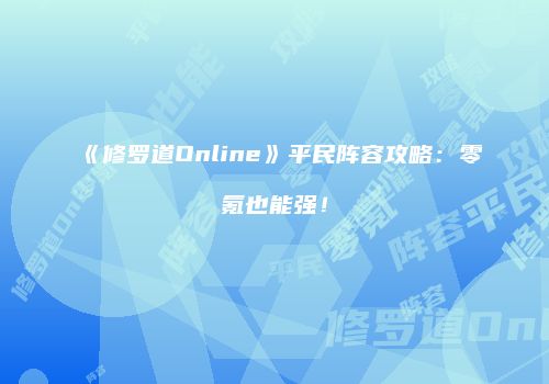 《修罗道Online》平民阵容攻略：零氪也能强！