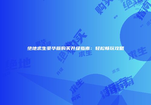 绝地求生豪华版购买升级指南：轻松畅玩攻略