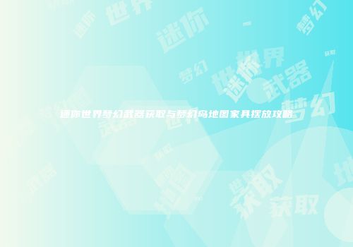 迷你世界梦幻武器获取与梦幻岛地图家具摆放攻略