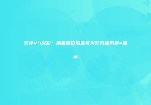 死神VS火影：角色键位设置与火影究极风暴4推荐