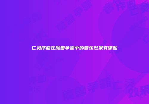 亡灵序曲在魔兽争霸中的音乐效果有哪些