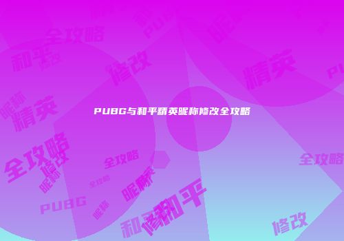PUBG与和平精英昵称修改全攻略