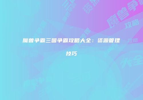 魔兽争霸三国争霸攻略大全：资源管理技巧