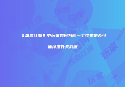 《热血江湖》中玩家如何判断一个怪物是否可能掉落升天武器