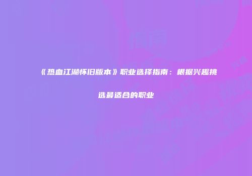 《热血江湖怀旧版本》职业选择指南：根据兴趣挑选最适合的职业
