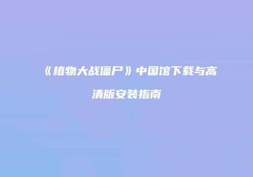 《植物大战僵尸》中国馆下载与高清版安装指南