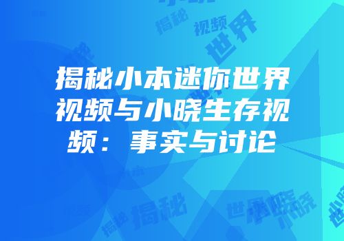 揭秘小本迷你世界视频与小晓生存视频：事实与讨论