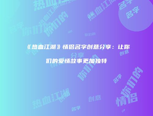 《热血江湖》情侣名字创意分享：让你们的爱情故事更加独特