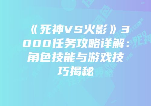《死神VS火影》3000任务攻略详解：角色技能与游戏技巧揭秘