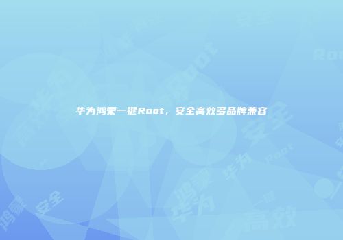 华为鸿蒙一键Root，安全高效多品牌兼容