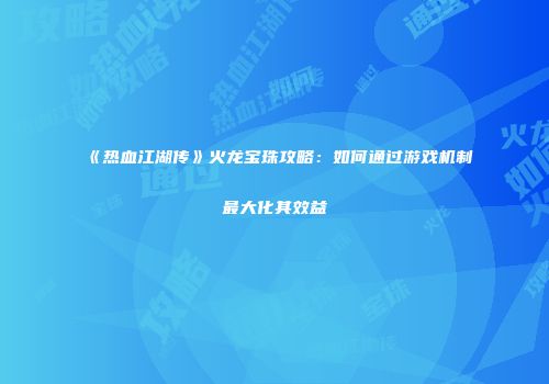 《热血江湖传》火龙宝珠攻略：如何通过游戏机制最大化其效益