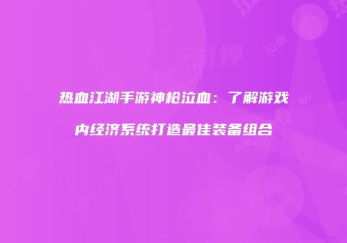 热血江湖手游神枪泣血：了解游戏内经济系统打造最佳装备组合