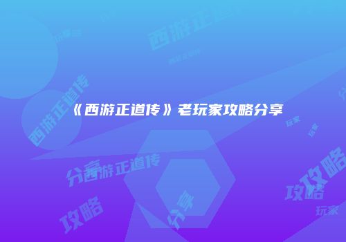 《西游正道传》老玩家攻略分享