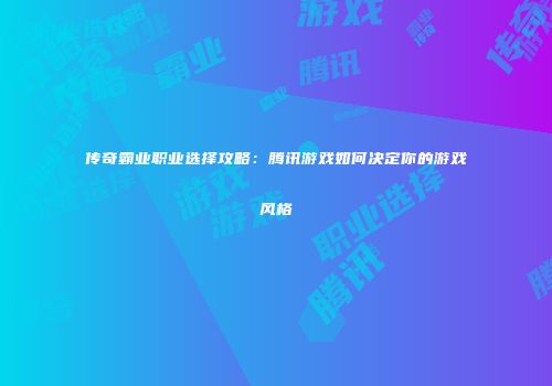 传奇霸业职业选择攻略：腾讯游戏如何决定你的游戏风格
