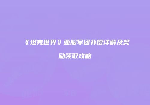 《坦克世界》亚服军团补偿详解及奖励领取攻略
