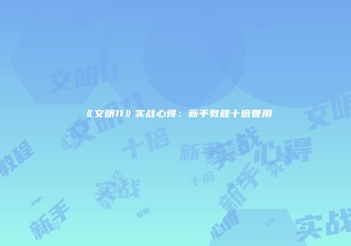 《文明11》实战心得：新手教程十倍管用