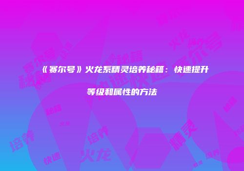 《赛尔号》火龙系精灵培养秘籍：快速提升等级和属性的方法