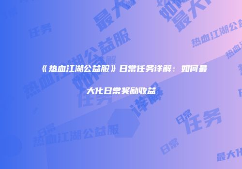 《热血江湖公益服》日常任务详解:如何最大化日常奖励收益