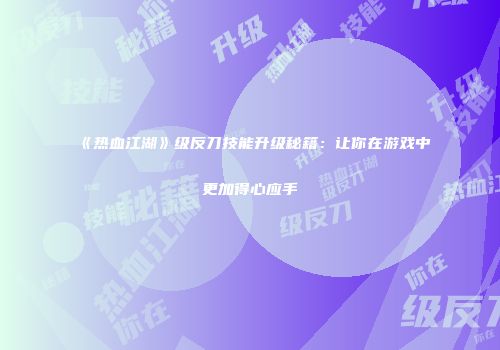 《热血江湖》级反刀技能升级秘籍:让你在游戏中更加得心应手