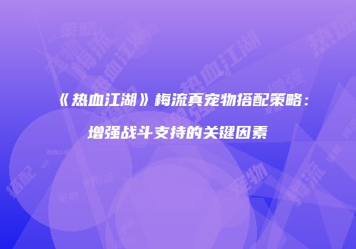 《热血江湖》梅流真宠物搭配策略：增强战斗支持的关键因素