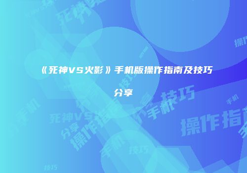 《死神VS火影》手机版操作指南及技巧分享