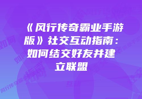 《风行传奇霸业手游版》社交互动指南：如何结交好友并建立联盟