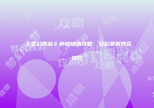 《梦幻西游》种植植物攻略：轻松掌握养花技巧