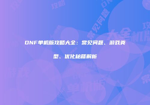 DNF单机版攻略大全：常见问题、游戏类型、优化秘籍解析