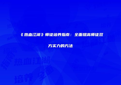 《热血江湖》师徒培养指南：全面提高师徒双方实力的方法