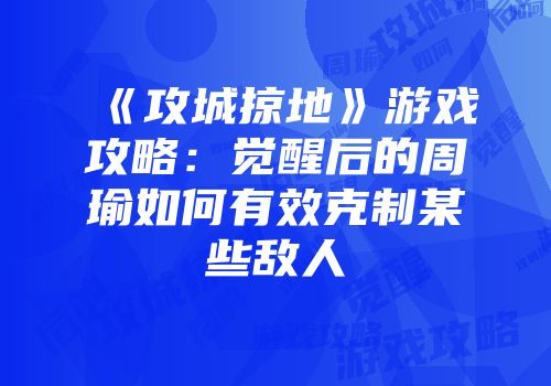 《攻城掠地》游戏攻略:觉醒后的周瑜如何有效克制某些敌人