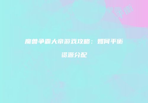 魔兽争霸大帝游戏攻略：如何平衡资源分配