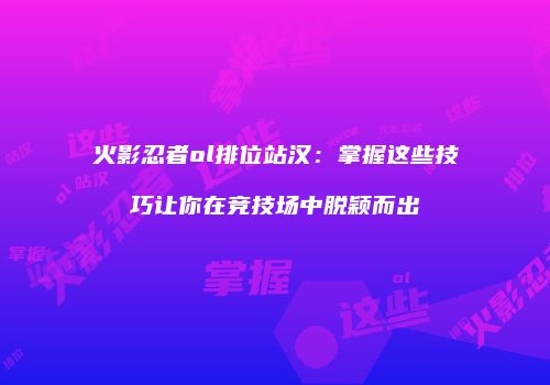 火影忍者ol排位站汉：掌握这些技巧让你在竞技场中脱颖而出