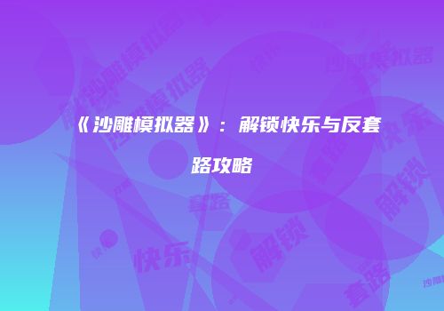 《沙雕模拟器》：解锁快乐与反套路攻略