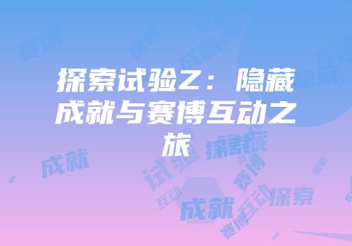 探索试验Z：隐藏成就与赛博互动之旅