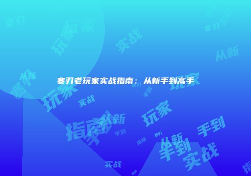 寒刃老玩家实战指南：从新手到高手