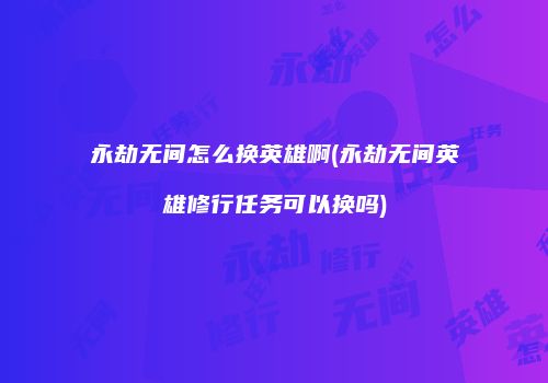 永劫无间怎么换英雄啊(永劫无间英雄修行任务可以换吗)