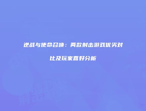 逆战与使命召唤：两款射击游戏优劣对比及玩家喜好分析
