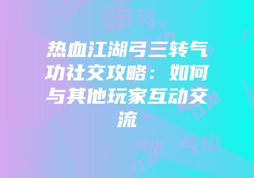 热血江湖弓三转气功社交攻略：如何与其他玩家互动交流