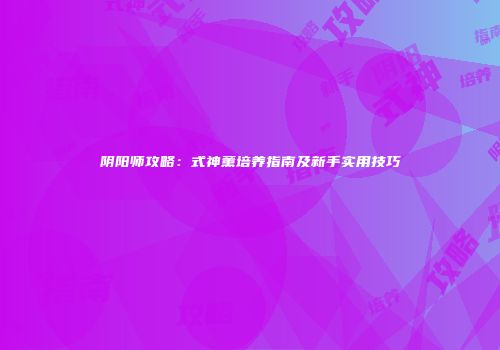 阴阳师攻略：式神薰培养指南及新手实用技巧