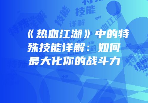 《热血江湖》中的特殊技能详解：如何最大化你的战斗力
