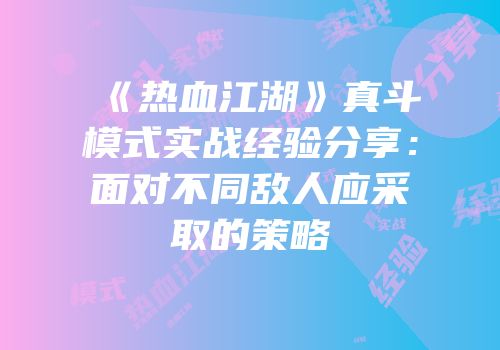 《热血江湖》真斗模式实战经验分享：面对不同敌人应采取的策略