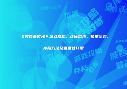 《波西亚时光》游戏攻略：仓库位置、技术资料、存档方法及互通性详解