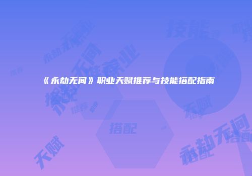 《永劫无间》职业天赋推荐与技能搭配指南