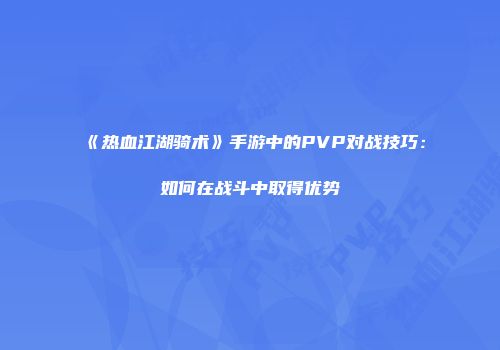 《热血江湖骑术》手游中的PVP对战技巧：如何在战斗中取得优势
