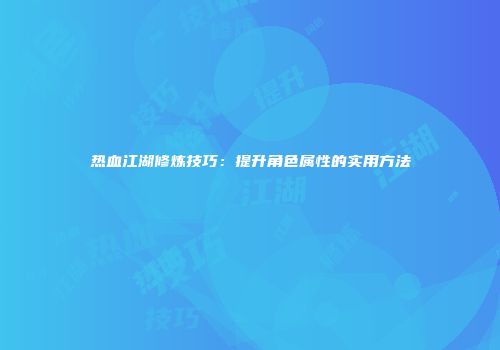 热血江湖修炼技巧：提升角色属性的实用方法