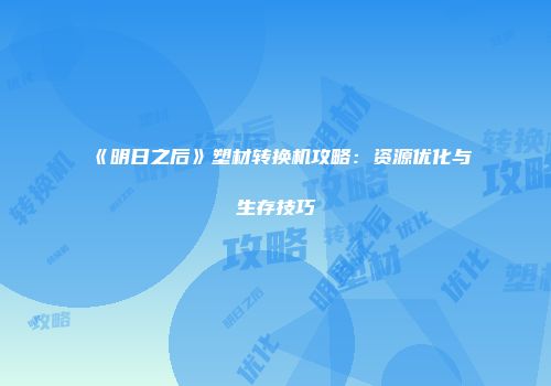 《明日之后》塑材转换机攻略：资源优化与生存技巧
