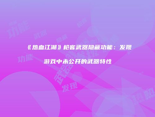 《热血江湖》枪客武器隐藏功能：发现游戏中未公开的武器特性