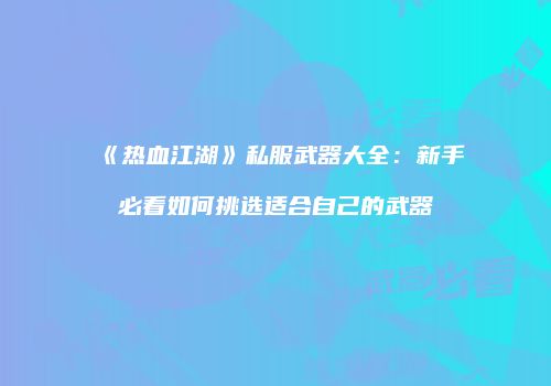 《热血江湖》私服武器大全：新手必看如何挑选适合自己的武器