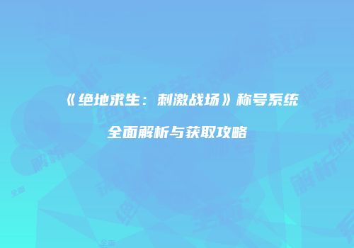 《绝地求生：刺激战场》称号系统全面解析与获取攻略