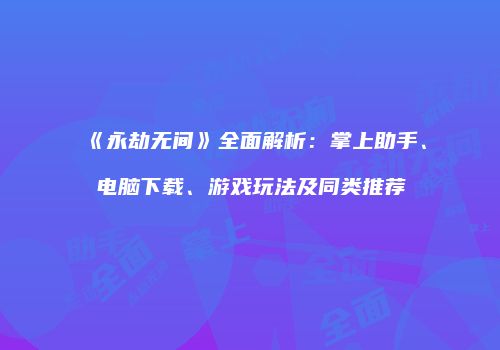 《永劫无间》全面解析：掌上助手、电脑下载、游戏玩法及同类推荐